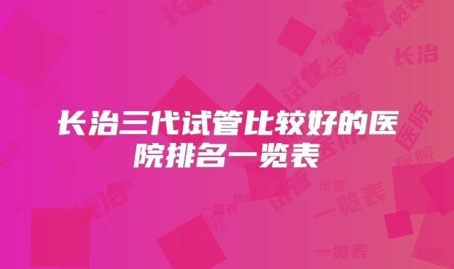 长治三代试管比较好的医院排名一览表