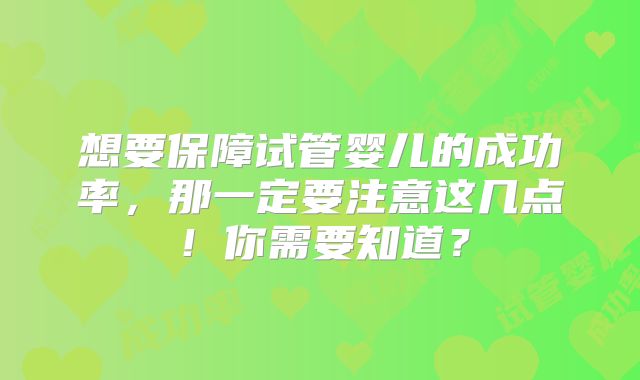 想要保障试管婴儿的成功率,那一定要注意这几点!你需要知道?