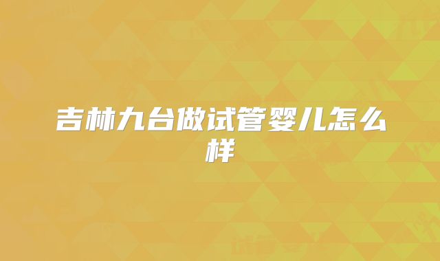 吉林九台做试管婴儿怎么样
