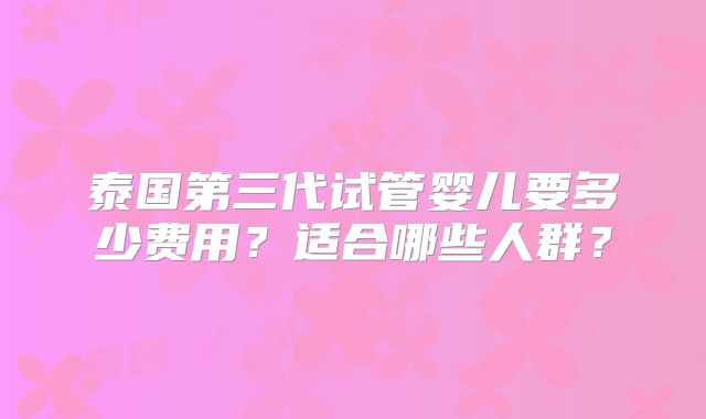泰国第三代试管婴儿要多少费用？适合哪些人群？