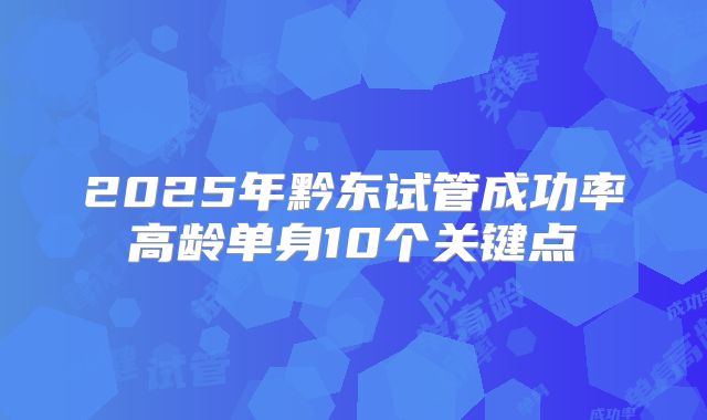 2025年黔东试管成功率高龄单身10个关键点