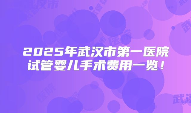 2025年武汉市第一医院试管婴儿手术费用一览！
