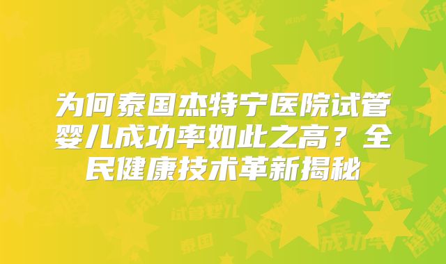 为何泰国杰特宁医院试管婴儿成功率如此之高?全民健康技术革新揭秘