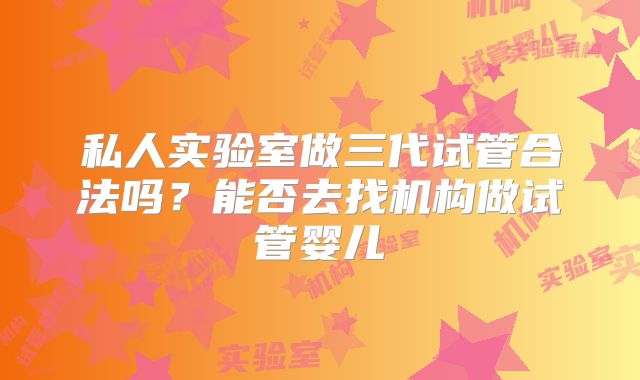 私人实验室做三代试管合法吗？能否去找机构做试管婴儿