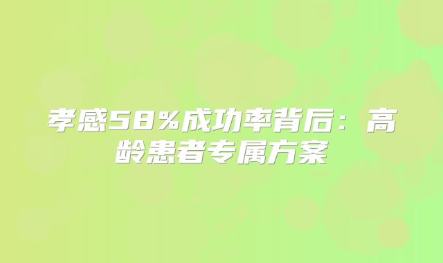 孝感58%成功率背后:高龄患者专属方案