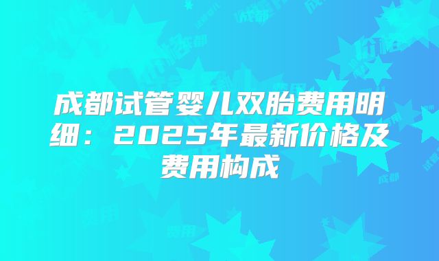 成都试管婴儿双胎费用明细：2025年最新价格及费用构成