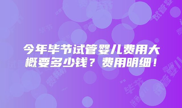 今年毕节试管婴儿费用大概要多少钱？费用明细！