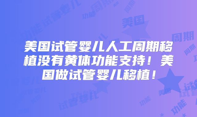美国试管婴儿人工周期移植没有黄体功能支持!美国做试管婴儿移植!