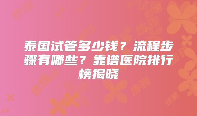 泰国试管多少钱？流程步骤有哪些？靠谱医院排行榜揭晓