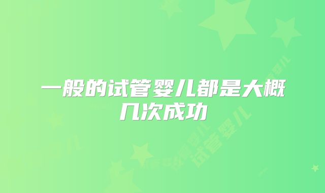一般的试管婴儿都是大概几次成功