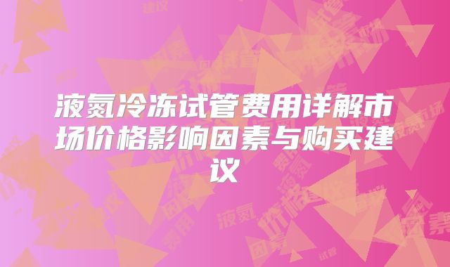 液氮冷冻试管费用详解市场价格影响因素与购买建议