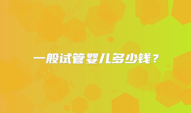 一般试管婴儿多少钱?
