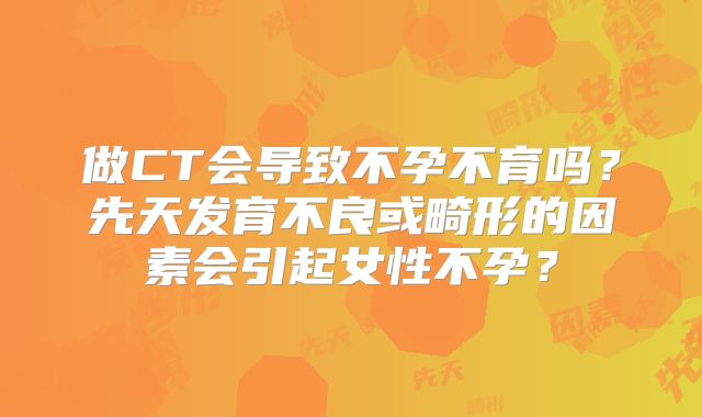 做CT会导致不孕不育吗？先天发育不良或畸形的因素会引起女性不孕？