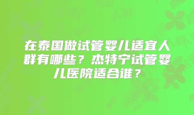 在泰国做试管婴儿适宜人群有哪些?杰特宁试管婴儿医院适合谁?