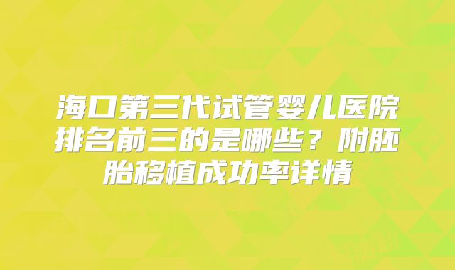 海口第三代试管婴儿医院排名前三的是哪些？附胚胎移植成功率详情