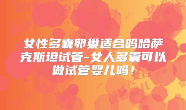 女性多囊卵巢适合吗哈萨克斯坦试管-女人多囊可以做试管婴儿吗!