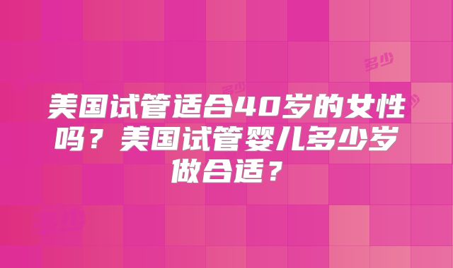 美国试管适合40岁的女性吗?美国试管婴儿多少岁做合适?