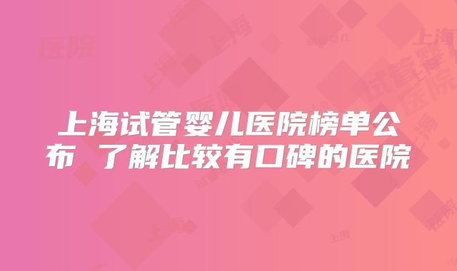 上海试管婴儿医院榜单公布 了解比较有口碑的医院
