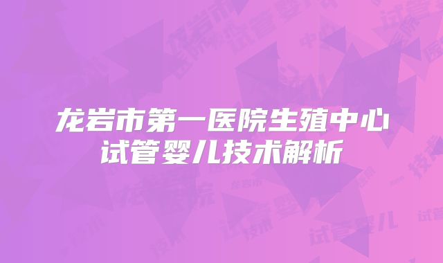 龙岩市第一医院生殖中心试管婴儿技术解析