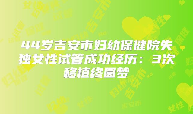 44岁吉安市妇幼保健院失独女性试管成功经历:3次移植终圆梦