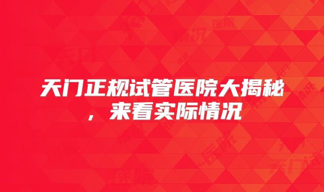 天门正规试管医院大揭秘，来看实际情况