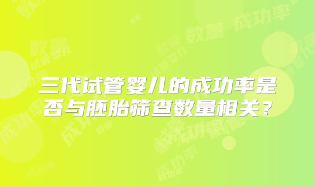 三代试管婴儿的成功率是否与胚胎筛查数量相关？
