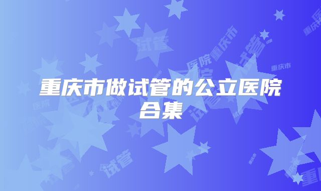 重庆市做试管的公立医院合集