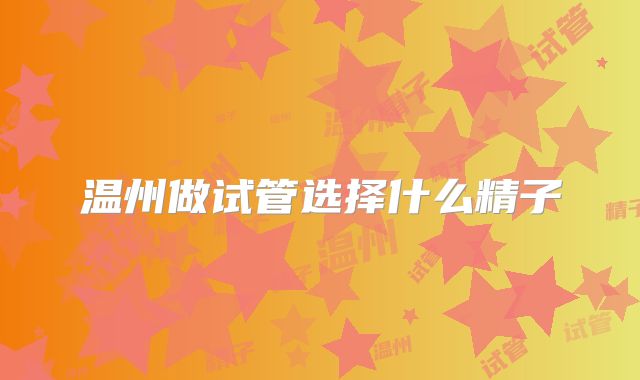 温州做试管选择什么精子