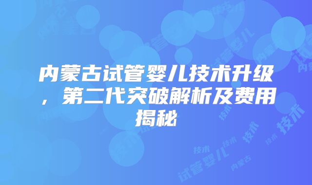 内蒙古试管婴儿技术升级,第二代突破解析及费用揭秘