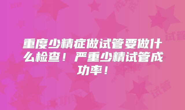 重度少精症做试管要做什么检查!严重少精试管成功率!