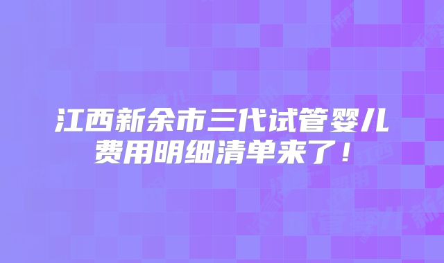 江西新余市三代试管婴儿费用明细清单来了！