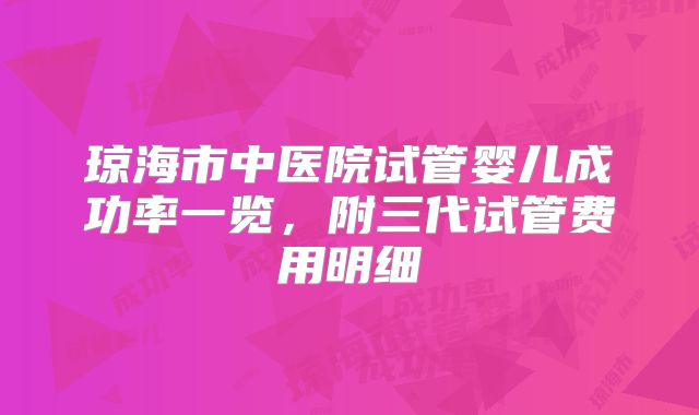 琼海市中医院试管婴儿成功率一览,附三代试管费用明细