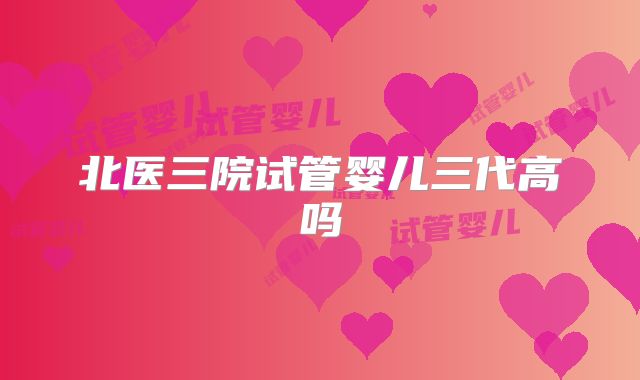 北医三院试管婴儿三代高吗