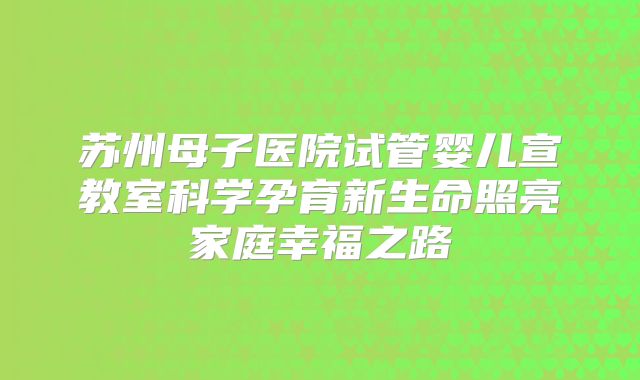 苏州母子医院试管婴儿宣教室科学孕育新生命照亮家庭幸福之路