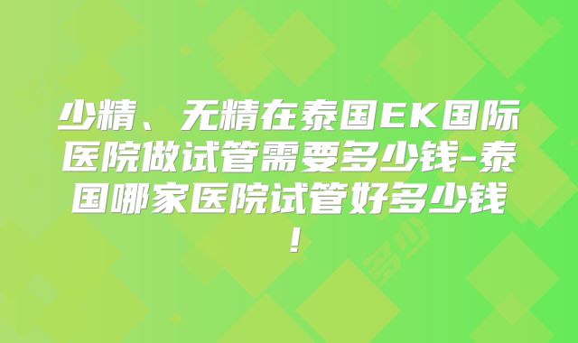少精、无精在泰国EK国际医院做试管需要多少钱-泰国哪家医院试管好多少钱！