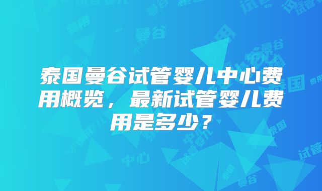 泰国曼谷试管婴儿中心费用概览,最新试管婴儿费用是多少?