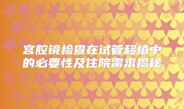 宫腔镜检查在试管移植中的必要性及住院需求揭秘