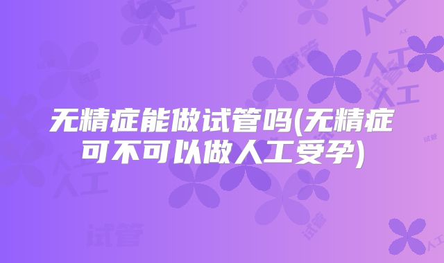 无精症能做试管吗(无精症可不可以做人工受孕)