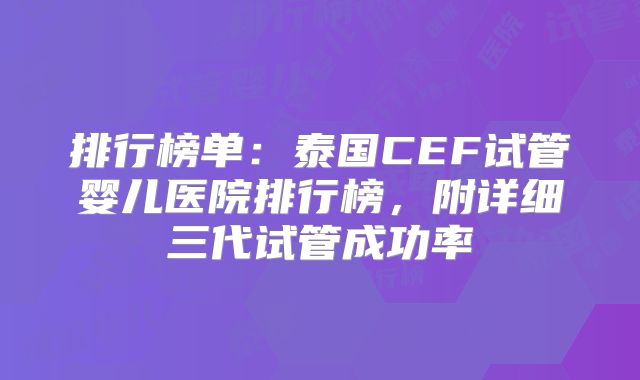 排行榜单:泰国CEF试管婴儿医院排行榜,附详细三代试管成功率