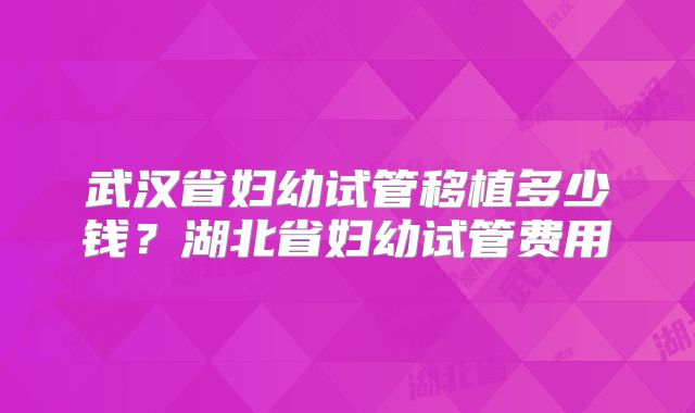 武汉省妇幼试管移植多少钱?湖北省妇幼试管费用