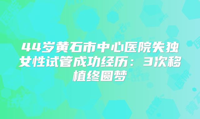 44岁黄石市中心医院失独女性试管成功经历:3次移植终圆梦