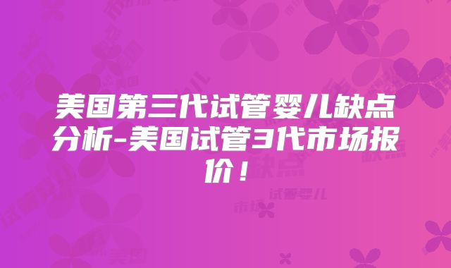 美国第三代试管婴儿缺点分析-美国试管3代市场报价！