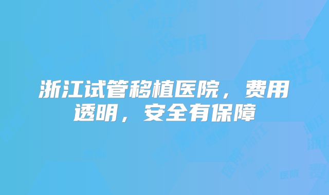 浙江试管移植医院，费用透明，安全有保障