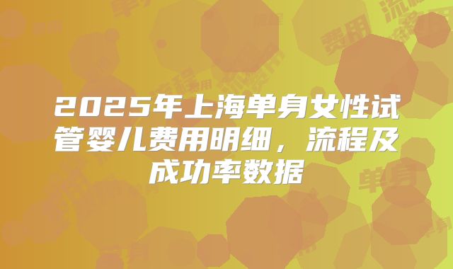 2025年上海单身女性试管婴儿费用明细,流程及成功率数据