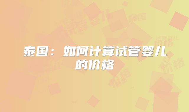 泰国:如何计算试管婴儿的价格