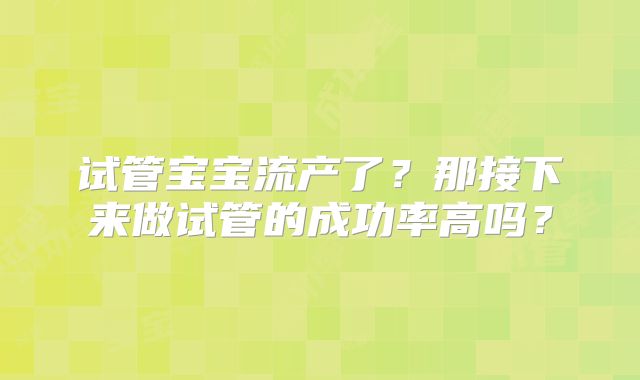 试管宝宝流产了?那接下来做试管的成功率高吗?