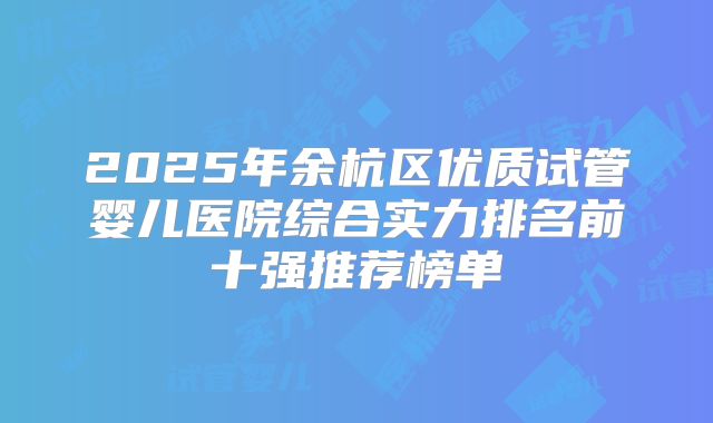 2025年余杭区优质试管婴儿医院综合实力排名前十强推荐榜单