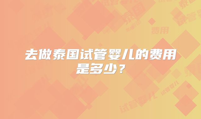 去做泰国试管婴儿的费用是多少?