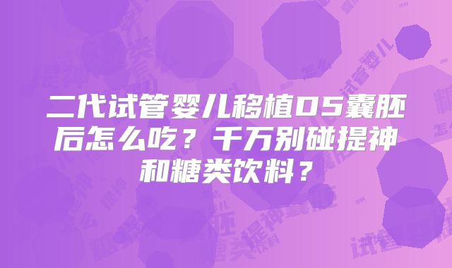 二代试管婴儿移植D5囊胚后怎么吃?千万别碰提神和糖类饮料?