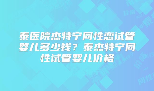 泰医院杰特宁同性恋试管婴儿多少钱?泰杰特宁同性试管婴儿价格